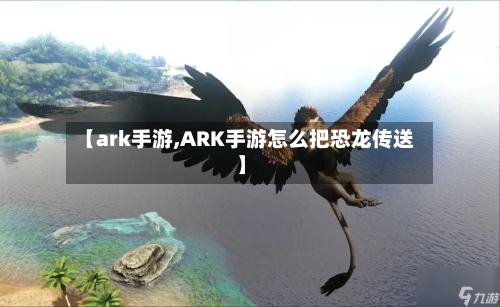 【ark手游,ARK手游怎么把恐龙传送】-第3张图片