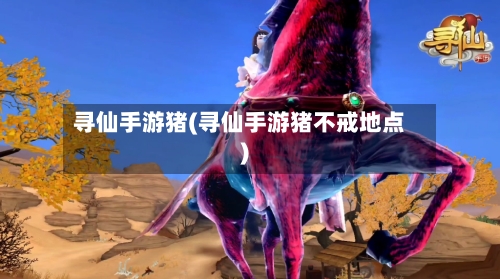 寻仙手游猪(寻仙手游猪不戒地点)-第2张图片