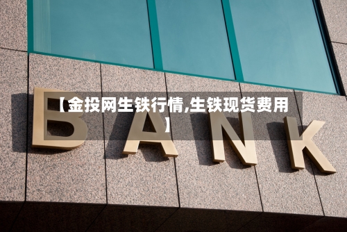 【金投网生铁行情,生铁现货费用】