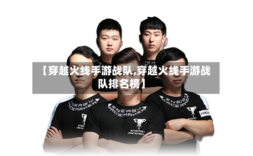 【穿越火线手游战队,穿越火线手游战队排名榜】