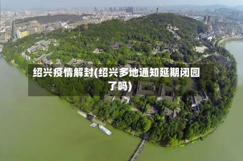 绍兴疫情解封(绍兴多地通知延期闭园了吗)