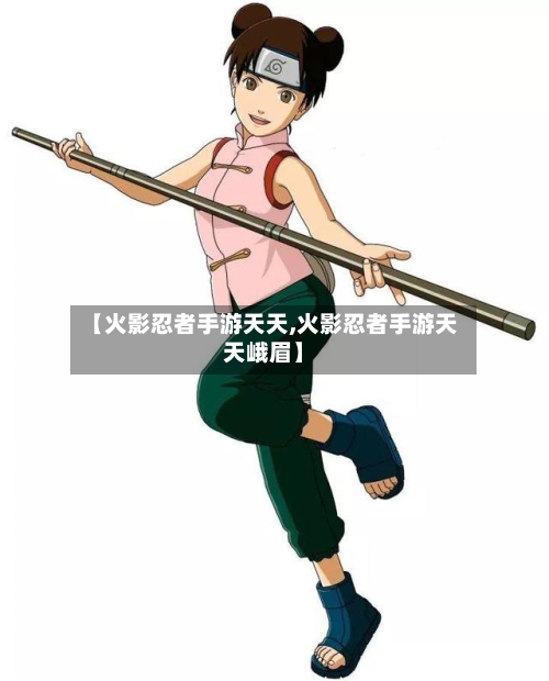 【火影忍者手游天天,火影忍者手游天天峨眉】-第3张图片