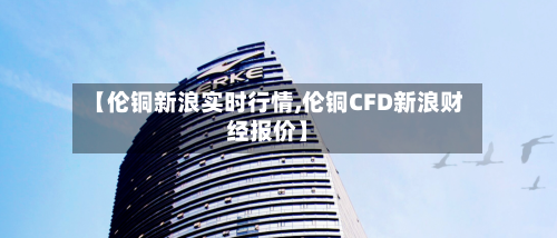 【伦铜新浪实时行情,伦铜CFD新浪财经报价】-第2张图片