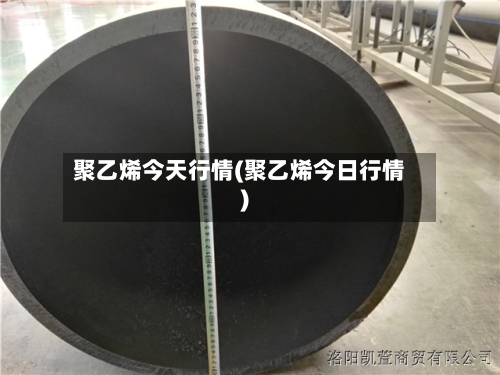聚乙烯今天行情(聚乙烯今日行情)