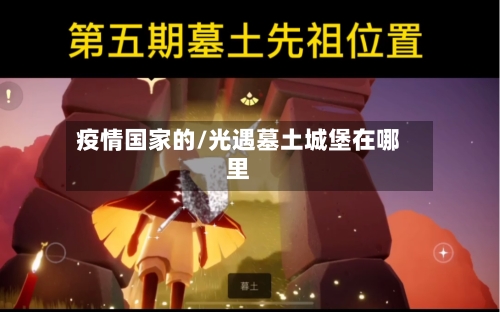 疫情国家的/光遇墓土城堡在哪里-第3张图片