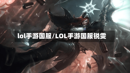 lol手游国服/LOL手游国服锐雯