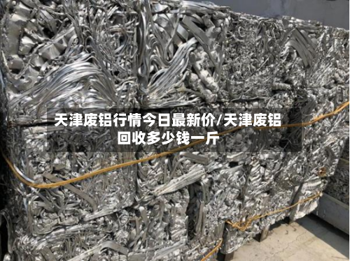 天津废铝行情今日最新价/天津废铝回收多少钱一斤-第2张图片