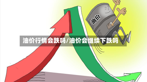 油价行情会跌吗/油价会继续下跌吗-第3张图片
