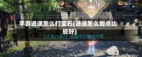 手游逍遥怎么打宝石(逍遥怎么加点比较好)