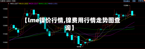 【lme镍价行情,镍费用行情走势图查询】-第3张图片