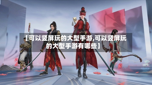 【可以竖屏玩的大型手游,可以竖屏玩的大型手游有哪些】