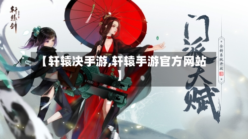 【轩辕决手游,轩辕手游官方网站】