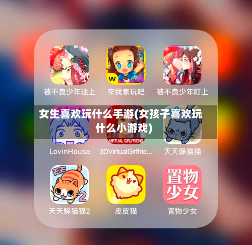 女生喜欢玩什么手游(女孩子喜欢玩什么小游戏)