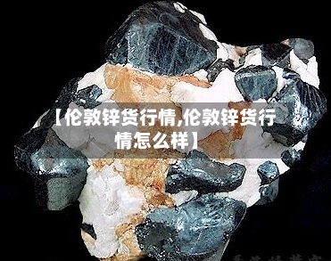 【伦敦锌货行情,伦敦锌货行情怎么样】