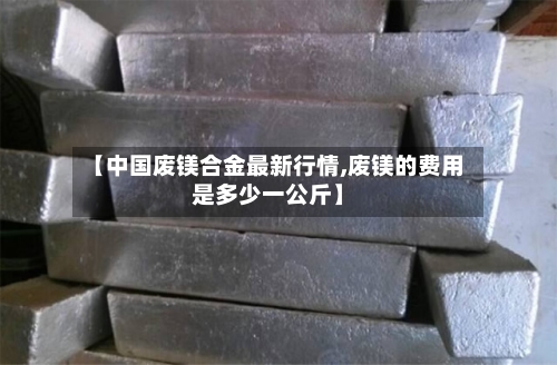 【中国废镁合金最新行情,废镁的费用是多少一公斤】-第2张图片