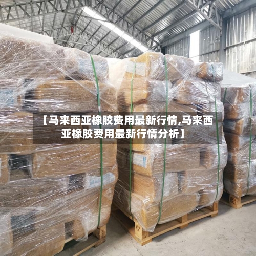 【马来西亚橡胶费用最新行情,马来西亚橡胶费用最新行情分析】-第3张图片