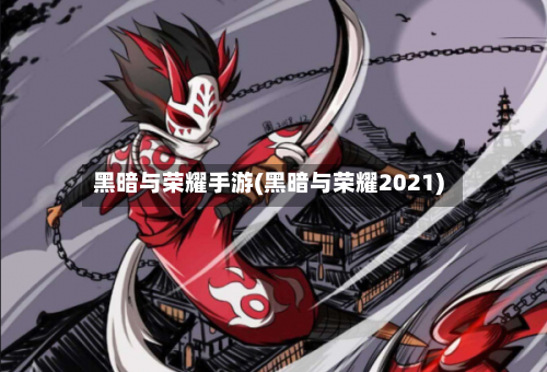 黑暗与荣耀手游(黑暗与荣耀2021)