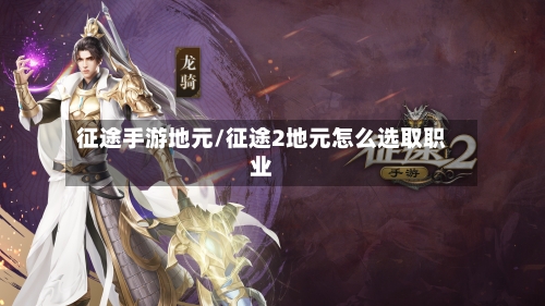 征途手游地元/征途2地元怎么选取职业