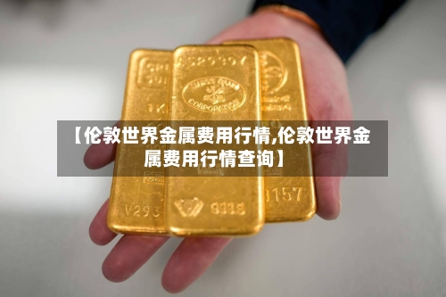 【伦敦世界金属费用行情,伦敦世界金属费用行情查询】-第2张图片