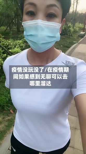 疫情没玩没了/在疫情期间如果感到无聊可以去哪里溜达