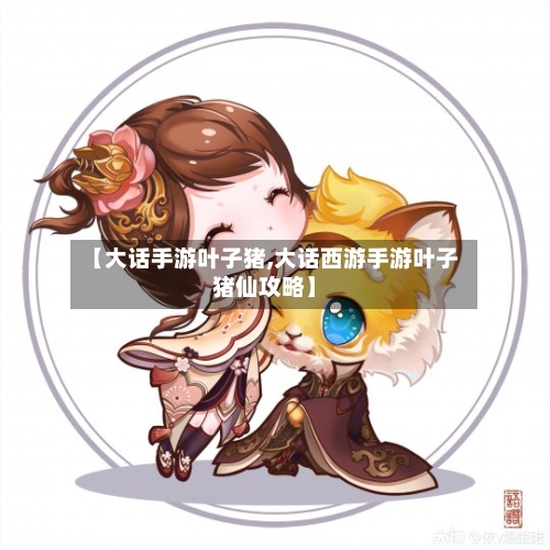 【大话手游叶子猪,大话西游手游叶子猪仙攻略】