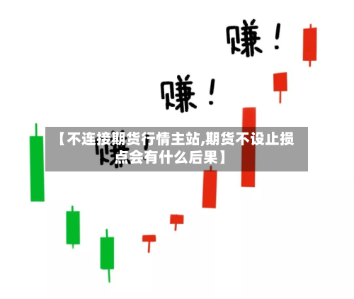 【不连接期货行情主站,期货不设止损点会有什么后果】-第2张图片