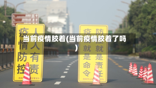 当前疫情胶着(当前疫情胶着了吗)