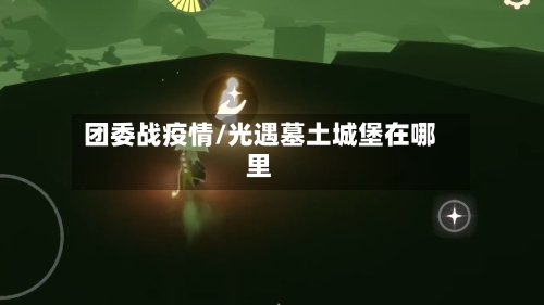 团委战疫情/光遇墓土城堡在哪里