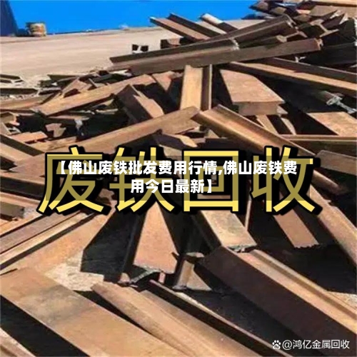 【佛山废铁批发费用行情,佛山废铁费用今日最新】