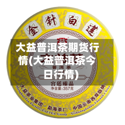 大益普洱茶期货行情(大益普洱茶今日行情)-第3张图片