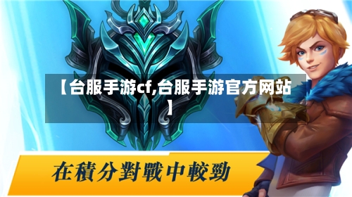 【台服手游cf,台服手游官方网站】