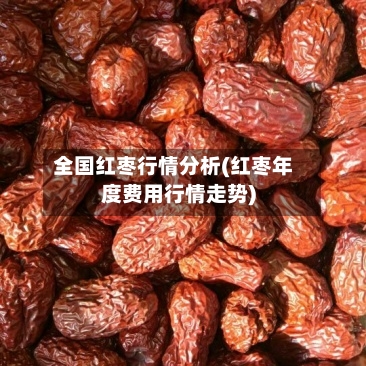 全国红枣行情分析(红枣年度费用行情走势)-第3张图片