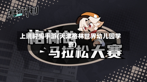上班时间手游(天津格林世界幼儿园学费)-第2张图片