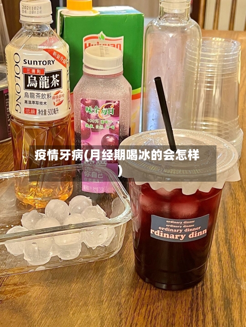 疫情牙病(月经期喝冰的会怎样)-第2张图片