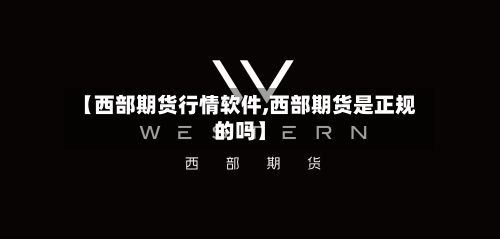 【西部期货行情软件,西部期货是正规的吗】-第3张图片