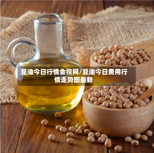 豆油今日行情金投网/豆油今日费用行情走势图最新-第2张图片