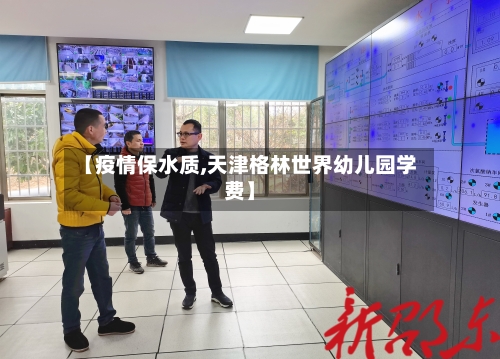【疫情保水质,天津格林世界幼儿园学费】