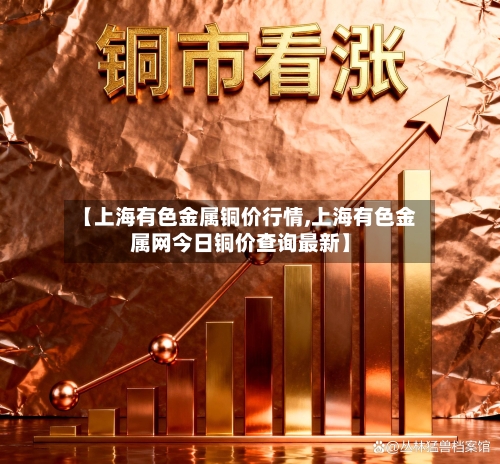 【上海有色金属铜价行情,上海有色金属网今日铜价查询最新】