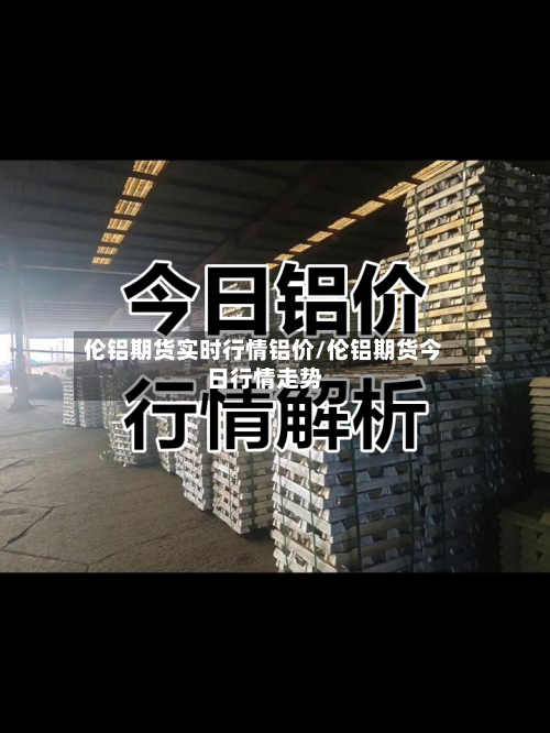 伦铝期货实时行情铝价/伦铝期货今日行情走势-第3张图片