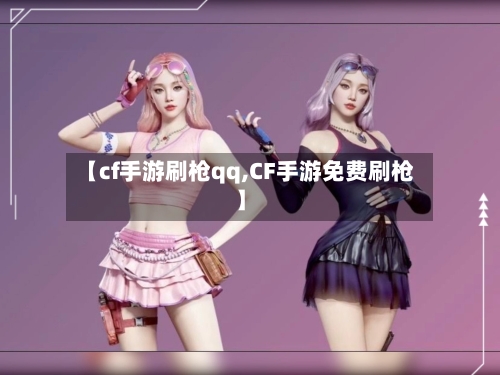 【cf手游刷枪qq,CF手游免费刷枪】-第3张图片