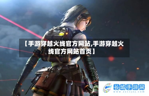【手游穿越火线官方网站,手游穿越火线官方网站首页】-第3张图片