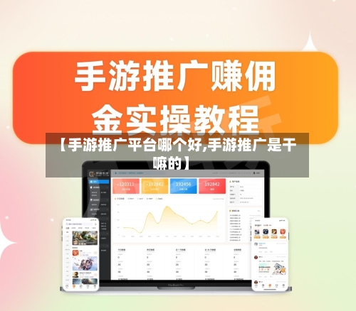 【手游推广平台哪个好,手游推广是干嘛的】-第2张图片