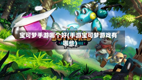 宝可梦手游哪个好(手游宝可梦游戏有哪些)