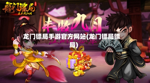 龙门镖局手游官方网站(龙门镖局镖局)