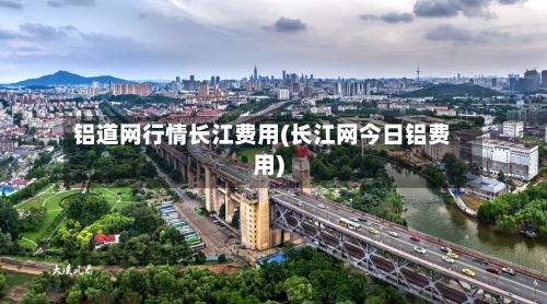 铝道网行情长江费用(长江网今日铝费用)-第2张图片