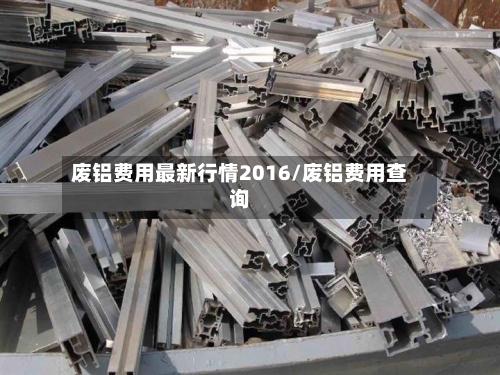 废铝费用最新行情2016/废铝费用查询