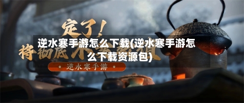 逆水寒手游怎么下载(逆水寒手游怎么下载资源包)-第2张图片