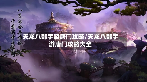 天龙八部手游唐门攻略/天龙八部手游唐门攻略大全