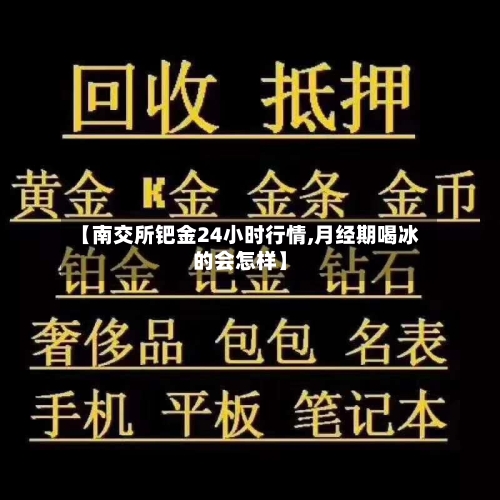【南交所钯金24小时行情,月经期喝冰的会怎样】-第2张图片