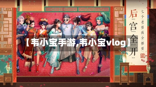 【韦小宝手游,韦小宝vlog】